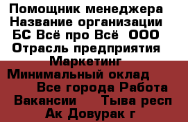 Помощник менеджера › Название организации ­ БС Всё про Всё, ООО › Отрасль предприятия ­ Маркетинг › Минимальный оклад ­ 25 000 - Все города Работа » Вакансии   . Тыва респ.,Ак-Довурак г.